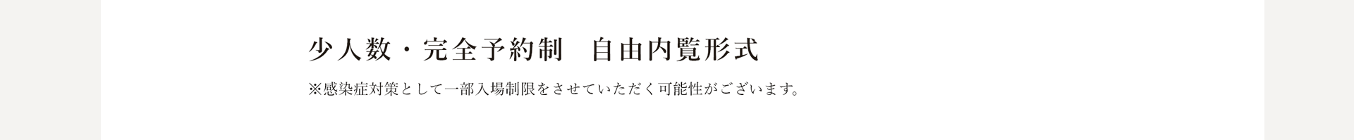 少人数・完全予約制 自由内覧形式 ※感染症対策として一部入場制限をさせていただぐ可能性がございます。