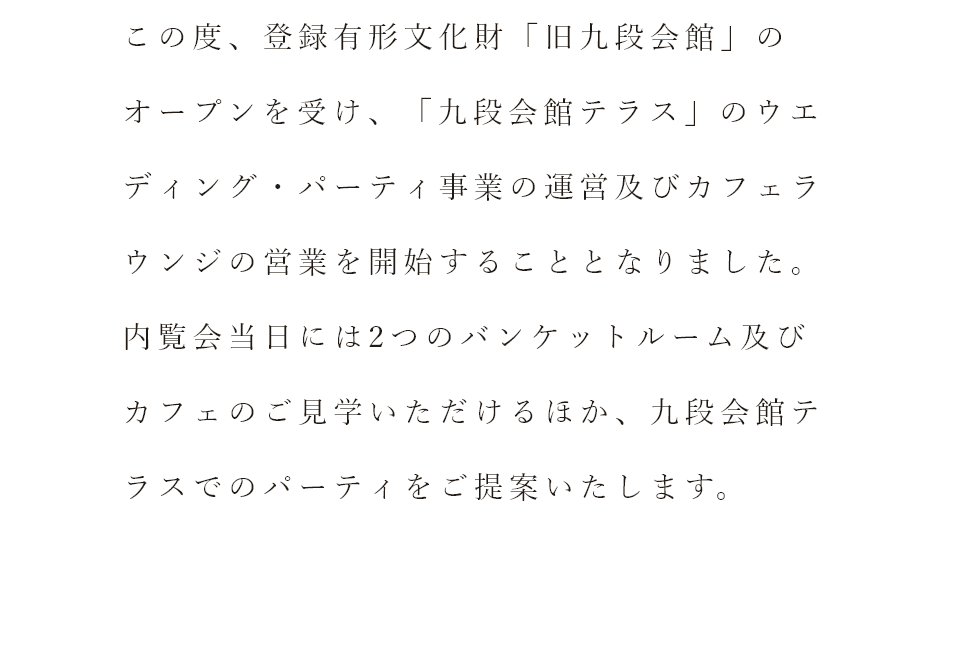 この度、登録有形文化財「旧九段会館」のオープンを受け、「九段会館テラス」のウエディング・パーティ事業の運営及びカフェラウンジの営業を開始することとなりました。