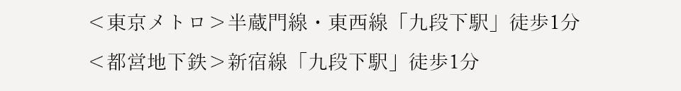 ＜東京メトロ＞半蔵門線・東西線「九段下駅」徒歩1分 ＜都営地下鉄＞新宿線「九段下駅」徒歩1分